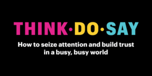 Think Do Say: How to seize attention and build trust in a busy, busy world.